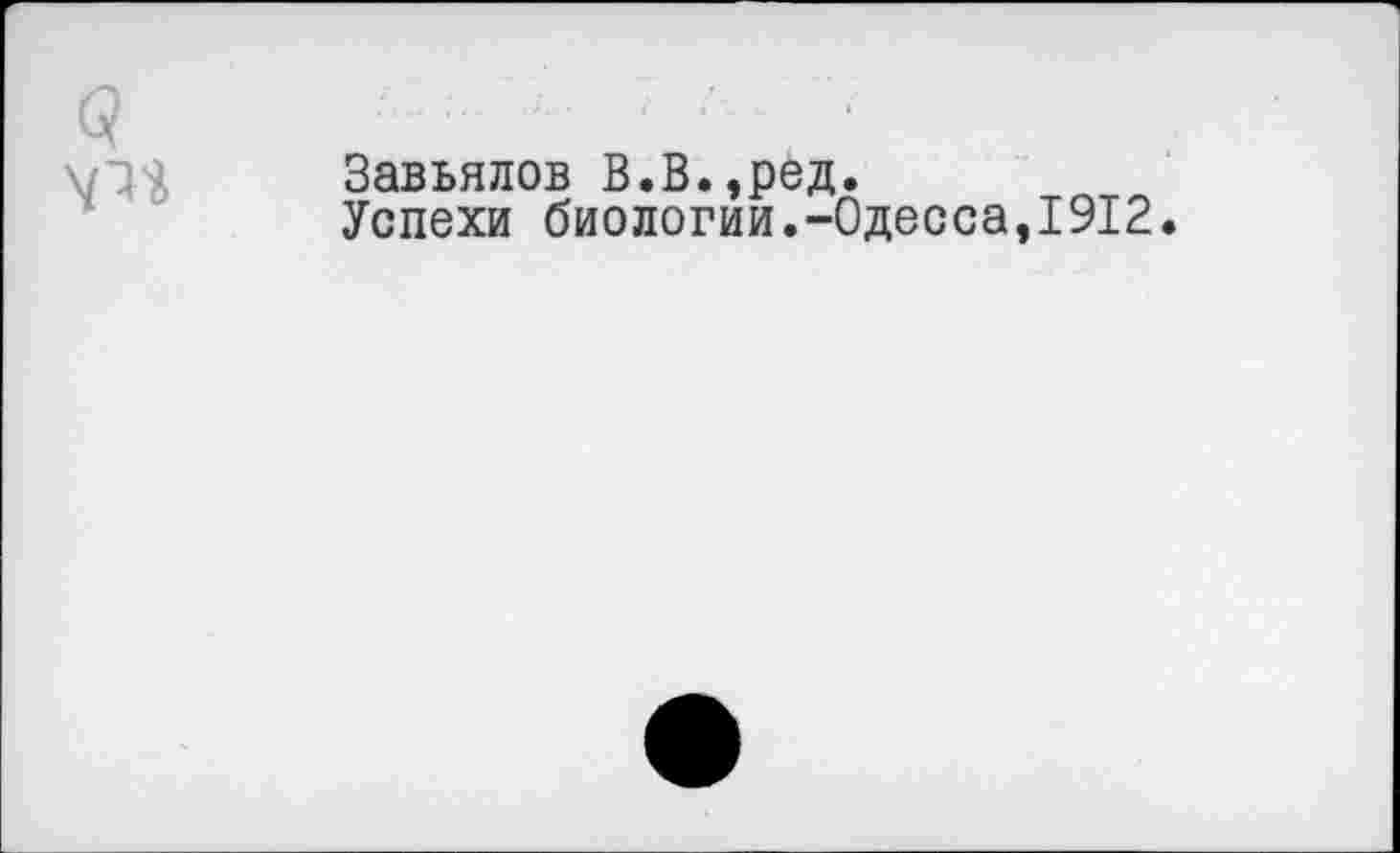 ﻿Завьялов В.В.,ред.
Успехи биологии.-Одесса,1912.